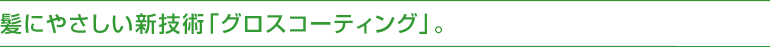 髪にやさしい新技術「グロスコーティング」。
