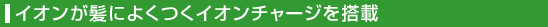 イオンが髪によくつくイオンチャージを搭載