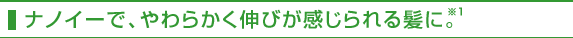 ナノイーで、やわらかく伸びが感じられる髪に。※1